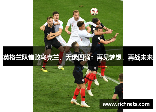 英格兰队惜败乌克兰，无缘四强：再见梦想，再战未来