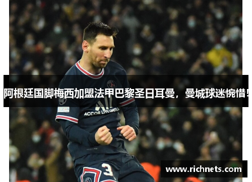 阿根廷国脚梅西加盟法甲巴黎圣日耳曼，曼城球迷惋惜！