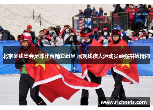 北京冬残奥会足球比赛精彩纷呈 展现残疾人运动员顽强拼搏精神
