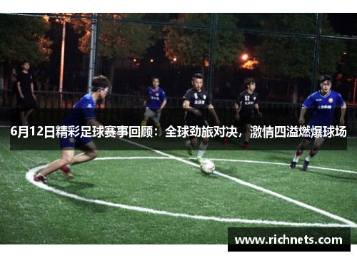 6月12日精彩足球赛事回顾：全球劲旅对决，激情四溢燃爆球场