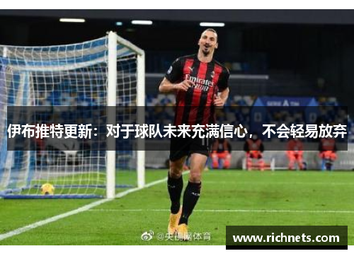 伊布推特更新：对于球队未来充满信心，不会轻易放弃